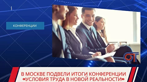 В Москве подвели итоги конференции «Условия труда в новой реальности»